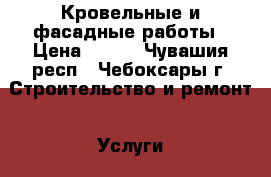 Кровельные и фасадные работы › Цена ­ 500 - Чувашия респ., Чебоксары г. Строительство и ремонт » Услуги   . Чувашия респ.